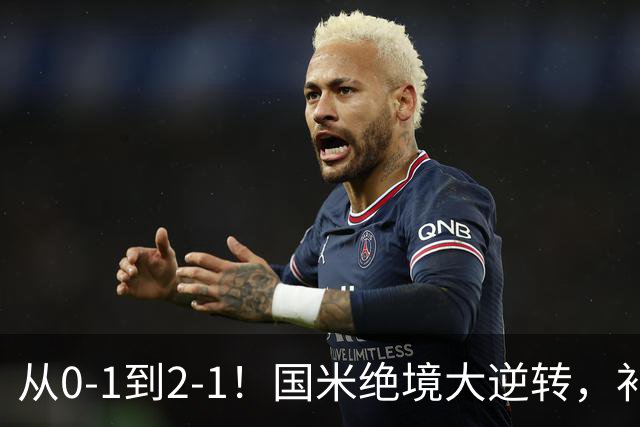 从0-1到2-1！国米绝境大逆转，补时阶段连入2球，球迷：太燃了