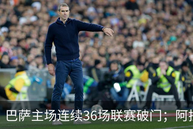 巴萨主场连续36场联赛破门；阿拉维斯近6轮不胜