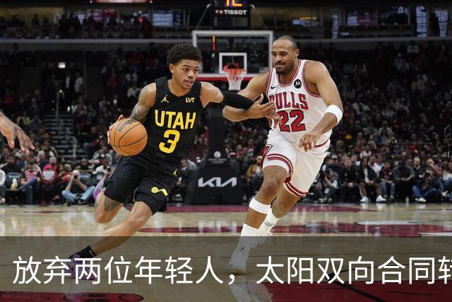 放弃两位年轻人，太阳双向合同转向即战力老将