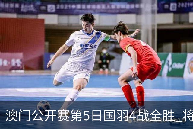 澳门公开赛第5日国羽4战全胜 将在4个单项中冲冠