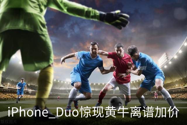 iPhone Duo惊现黄牛离谱加价